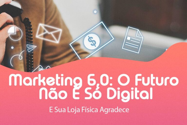 Marketing 6.0: O Futuro Não É Só Digital E Sua Loja Física Agradece